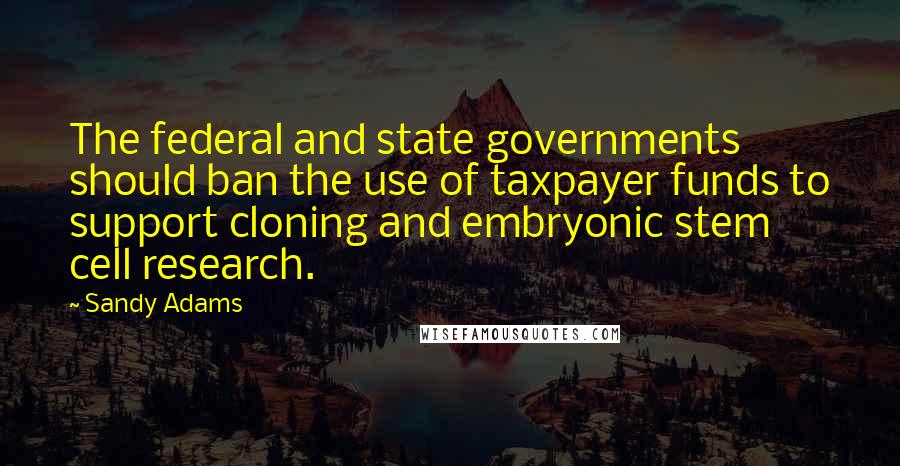 Sandy Adams Quotes: The federal and state governments should ban the use of taxpayer funds to support cloning and embryonic stem cell research.