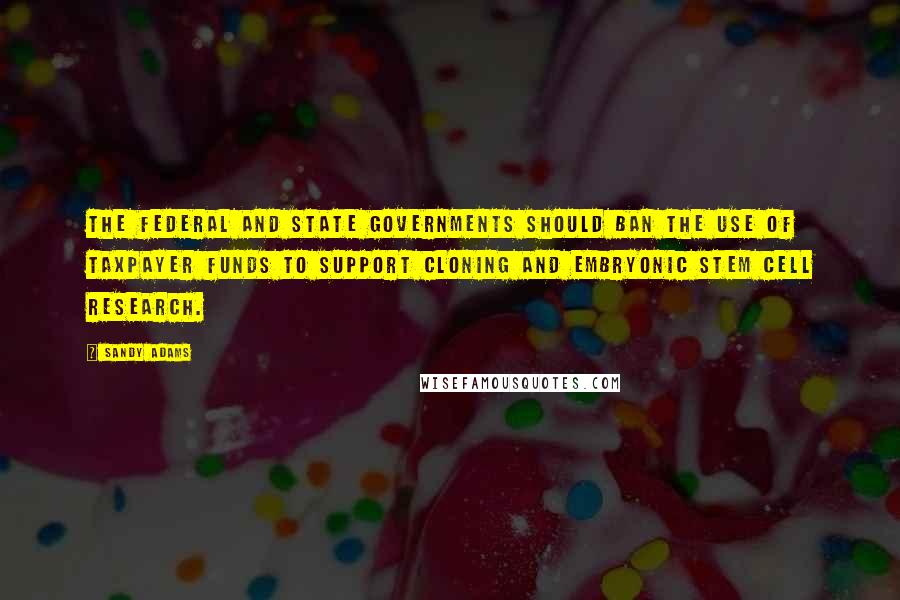 Sandy Adams Quotes: The federal and state governments should ban the use of taxpayer funds to support cloning and embryonic stem cell research.