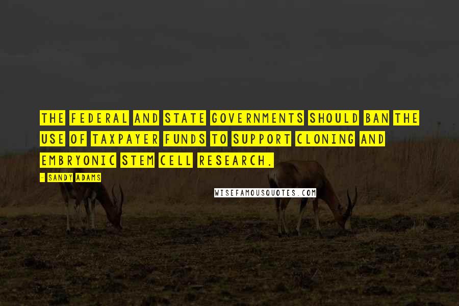 Sandy Adams Quotes: The federal and state governments should ban the use of taxpayer funds to support cloning and embryonic stem cell research.