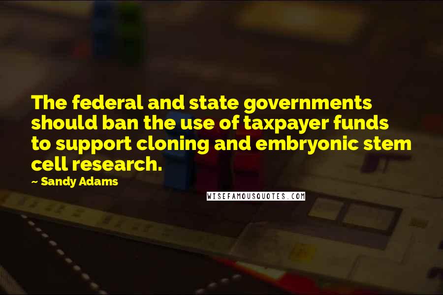 Sandy Adams Quotes: The federal and state governments should ban the use of taxpayer funds to support cloning and embryonic stem cell research.