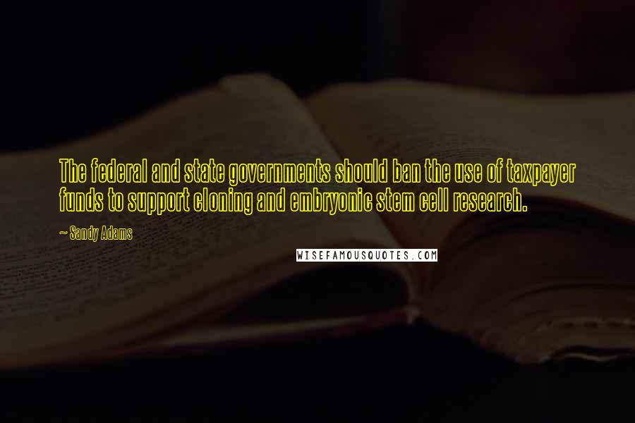 Sandy Adams Quotes: The federal and state governments should ban the use of taxpayer funds to support cloning and embryonic stem cell research.
