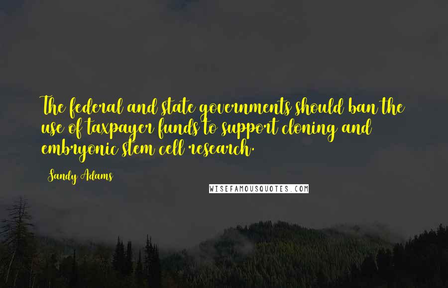 Sandy Adams Quotes: The federal and state governments should ban the use of taxpayer funds to support cloning and embryonic stem cell research.