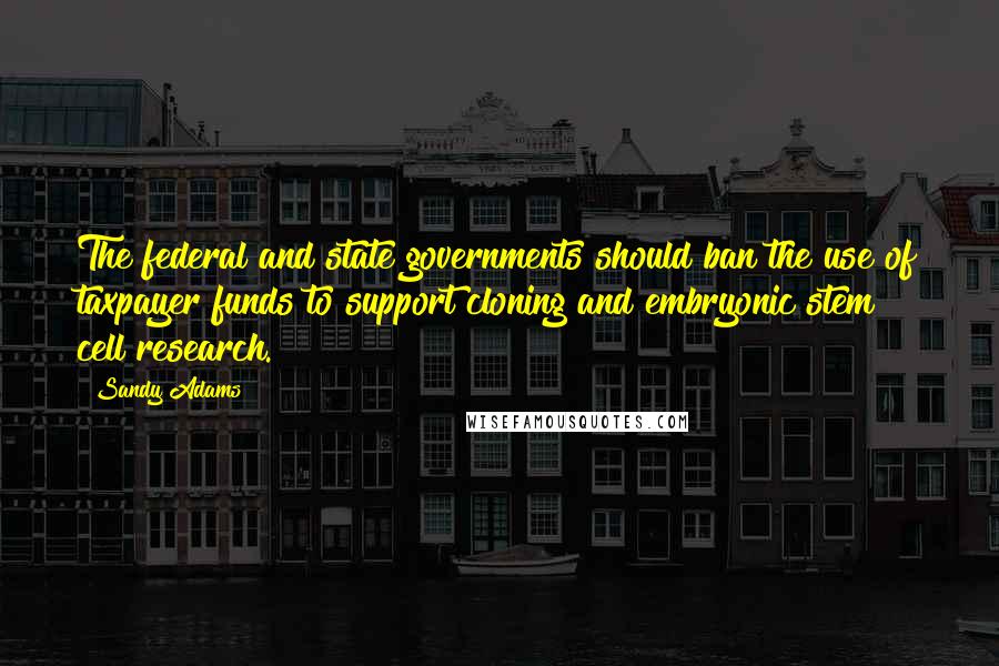 Sandy Adams Quotes: The federal and state governments should ban the use of taxpayer funds to support cloning and embryonic stem cell research.