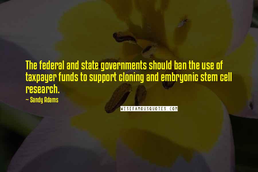 Sandy Adams Quotes: The federal and state governments should ban the use of taxpayer funds to support cloning and embryonic stem cell research.