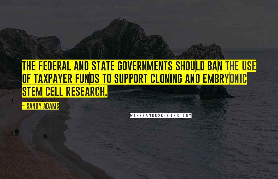 Sandy Adams Quotes: The federal and state governments should ban the use of taxpayer funds to support cloning and embryonic stem cell research.