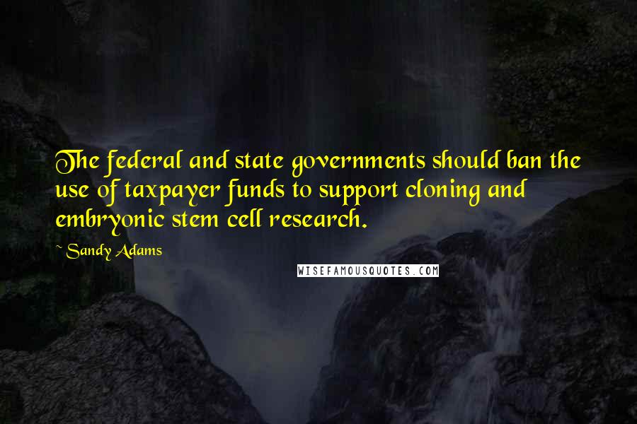Sandy Adams Quotes: The federal and state governments should ban the use of taxpayer funds to support cloning and embryonic stem cell research.