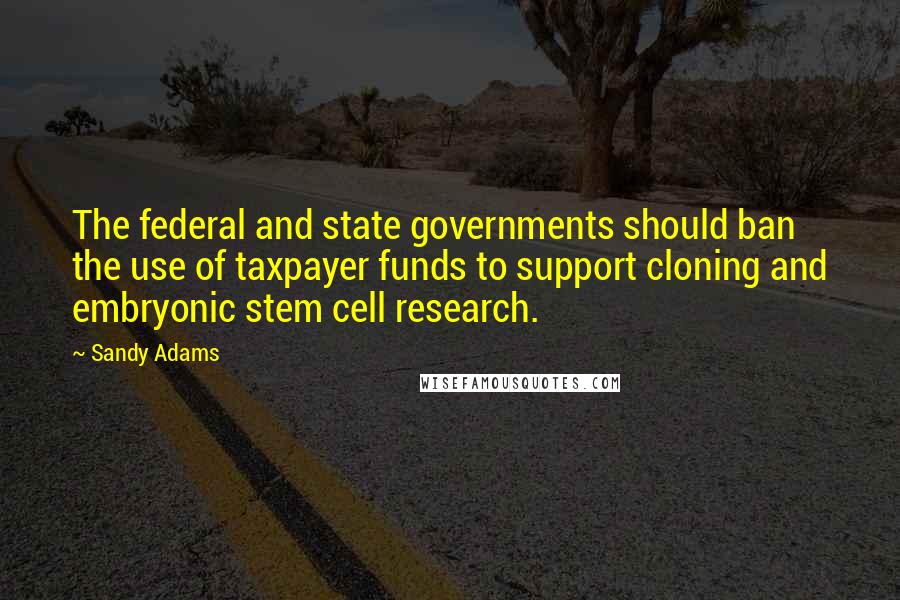 Sandy Adams Quotes: The federal and state governments should ban the use of taxpayer funds to support cloning and embryonic stem cell research.
