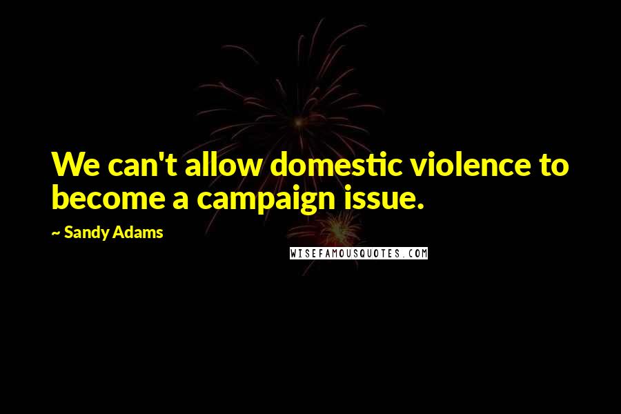 Sandy Adams Quotes: We can't allow domestic violence to become a campaign issue.