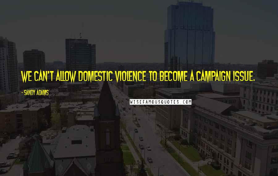Sandy Adams Quotes: We can't allow domestic violence to become a campaign issue.