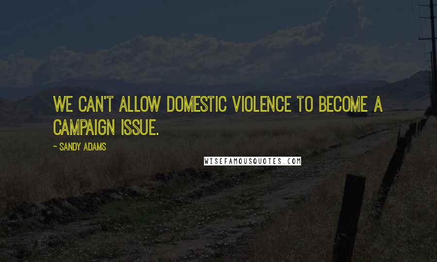Sandy Adams Quotes: We can't allow domestic violence to become a campaign issue.