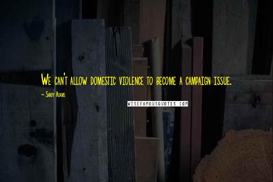 Sandy Adams Quotes: We can't allow domestic violence to become a campaign issue.