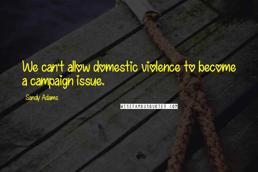 Sandy Adams Quotes: We can't allow domestic violence to become a campaign issue.