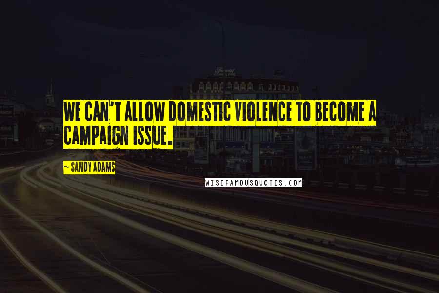 Sandy Adams Quotes: We can't allow domestic violence to become a campaign issue.