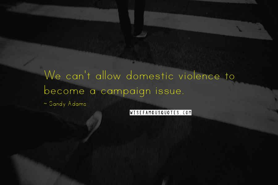 Sandy Adams Quotes: We can't allow domestic violence to become a campaign issue.