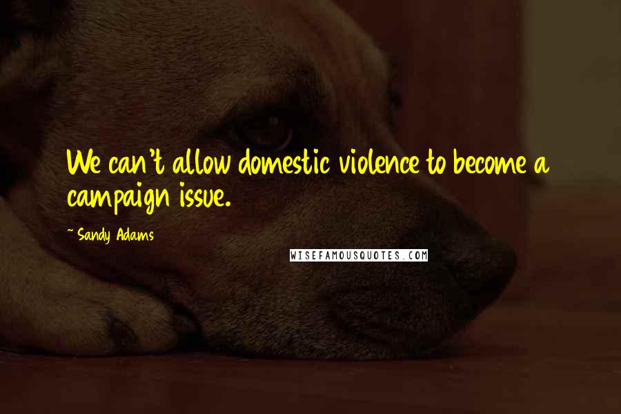 Sandy Adams Quotes: We can't allow domestic violence to become a campaign issue.
