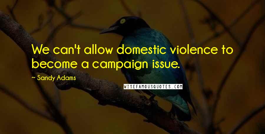Sandy Adams Quotes: We can't allow domestic violence to become a campaign issue.