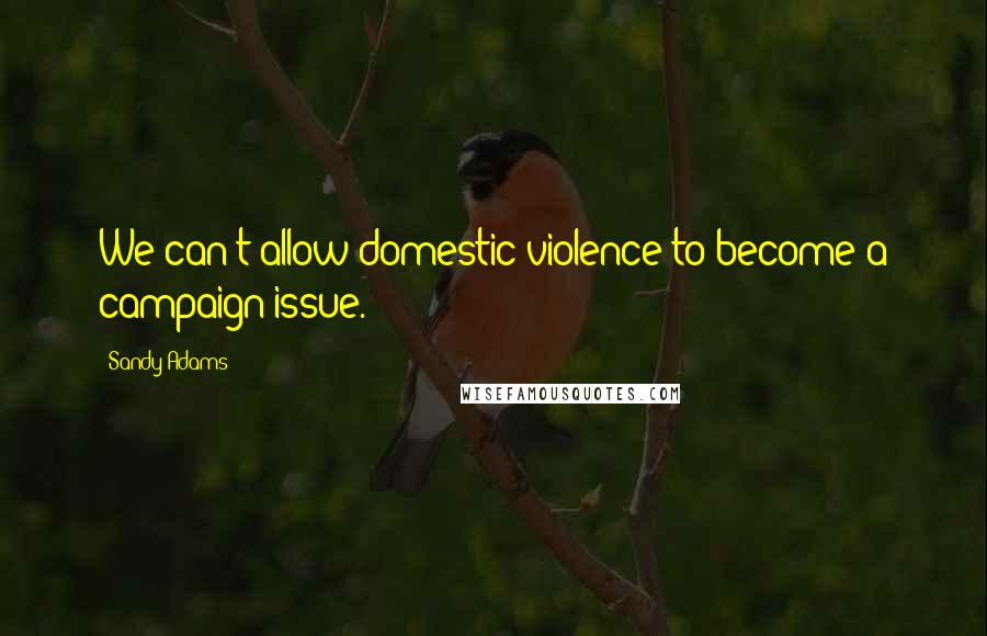 Sandy Adams Quotes: We can't allow domestic violence to become a campaign issue.