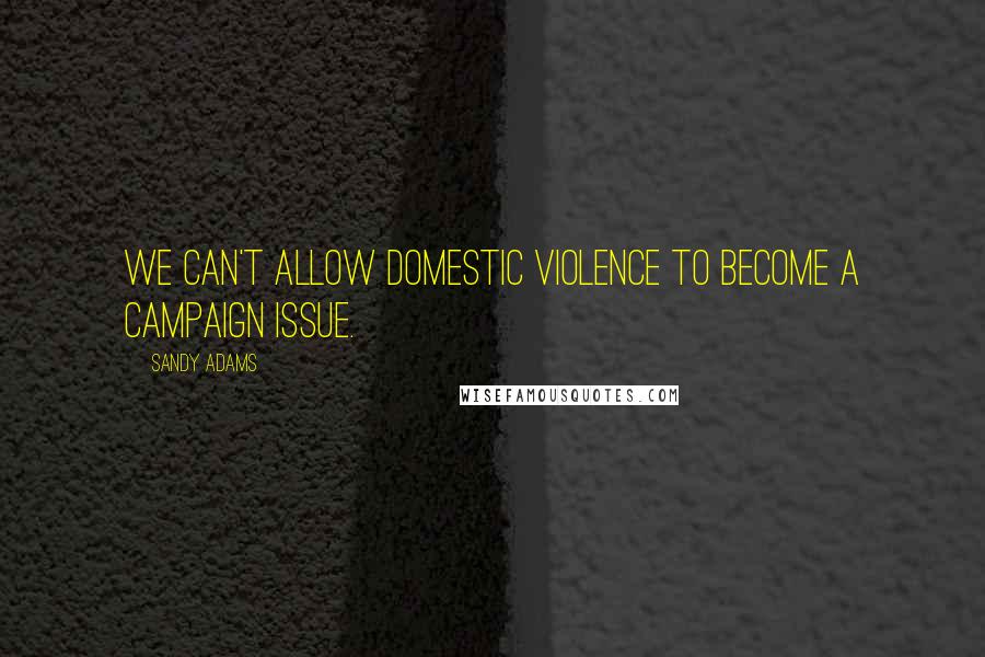 Sandy Adams Quotes: We can't allow domestic violence to become a campaign issue.