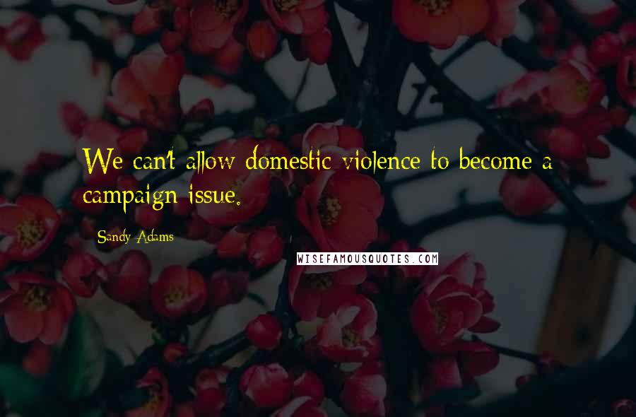 Sandy Adams Quotes: We can't allow domestic violence to become a campaign issue.