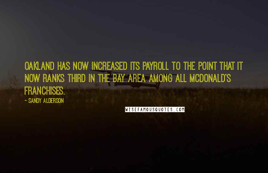 Sandy Alderson Quotes: Oakland has now increased its payroll to the point that it now ranks third in the Bay Area among all McDonald's franchises.