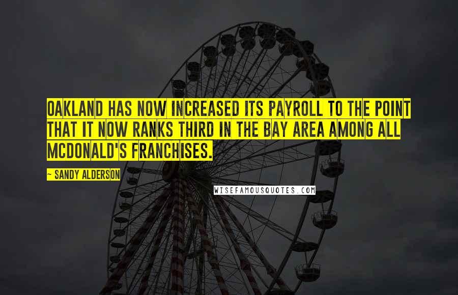 Sandy Alderson Quotes: Oakland has now increased its payroll to the point that it now ranks third in the Bay Area among all McDonald's franchises.