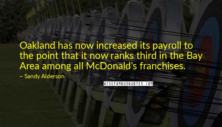 Sandy Alderson Quotes: Oakland has now increased its payroll to the point that it now ranks third in the Bay Area among all McDonald's franchises.