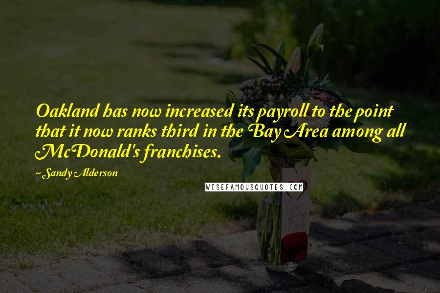 Sandy Alderson Quotes: Oakland has now increased its payroll to the point that it now ranks third in the Bay Area among all McDonald's franchises.