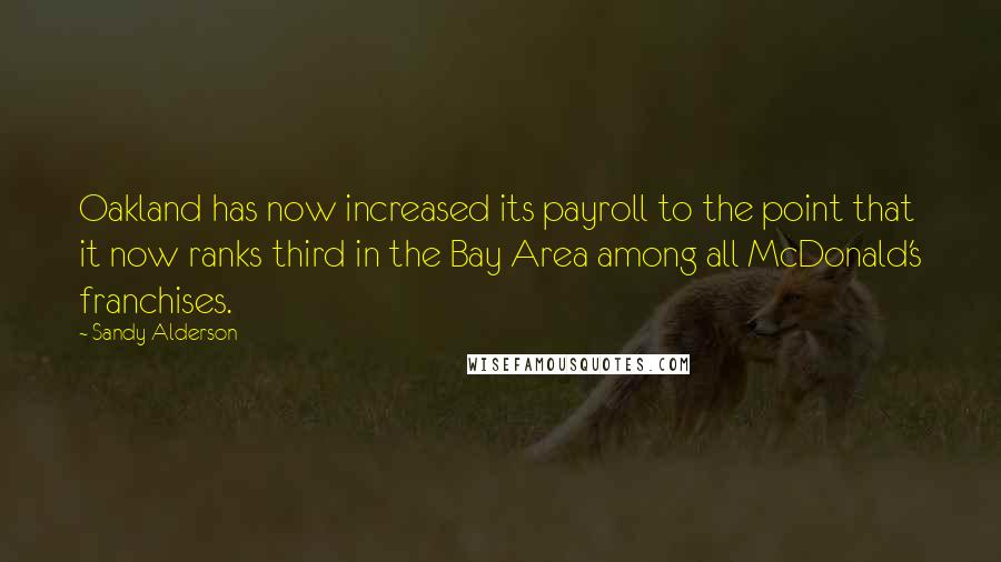 Sandy Alderson Quotes: Oakland has now increased its payroll to the point that it now ranks third in the Bay Area among all McDonald's franchises.