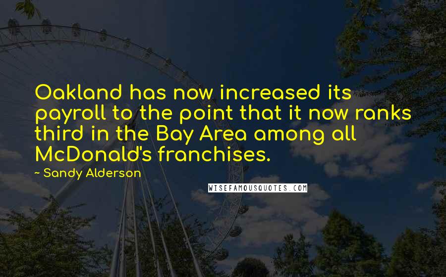 Sandy Alderson Quotes: Oakland has now increased its payroll to the point that it now ranks third in the Bay Area among all McDonald's franchises.
