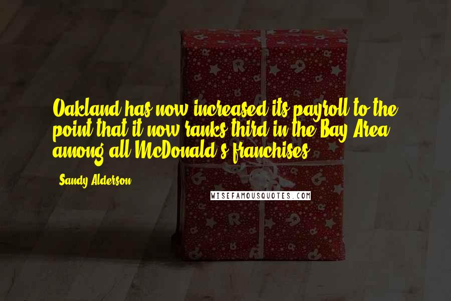 Sandy Alderson Quotes: Oakland has now increased its payroll to the point that it now ranks third in the Bay Area among all McDonald's franchises.