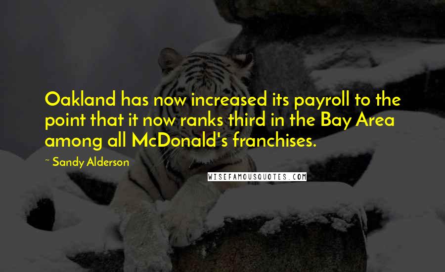 Sandy Alderson Quotes: Oakland has now increased its payroll to the point that it now ranks third in the Bay Area among all McDonald's franchises.