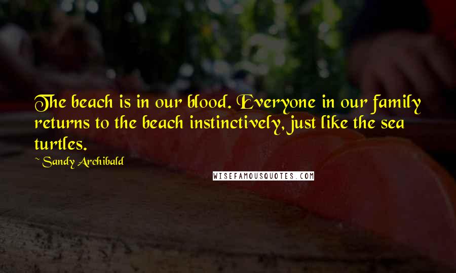 Sandy Archibald Quotes: The beach is in our blood. Everyone in our family returns to the beach instinctively, just like the sea turtles.