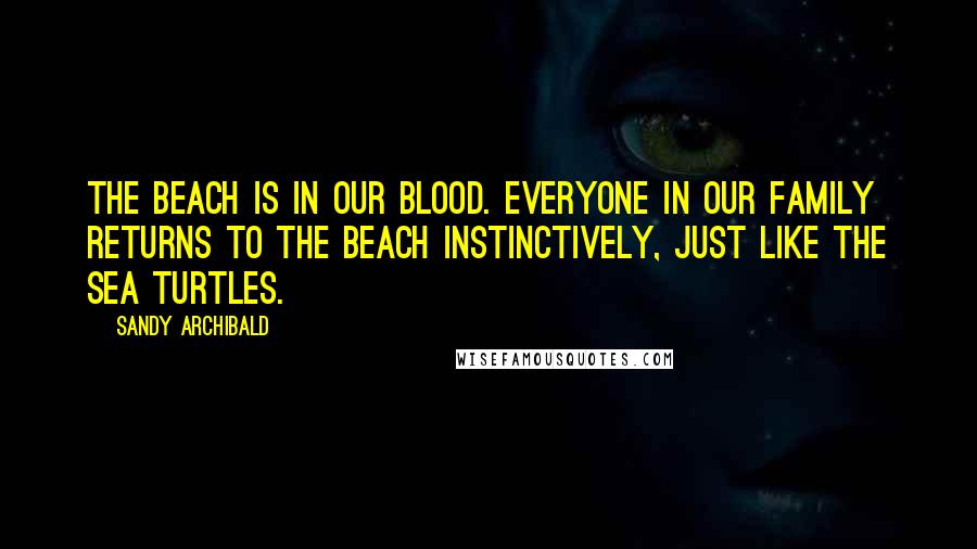 Sandy Archibald Quotes: The beach is in our blood. Everyone in our family returns to the beach instinctively, just like the sea turtles.