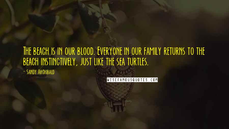 Sandy Archibald Quotes: The beach is in our blood. Everyone in our family returns to the beach instinctively, just like the sea turtles.