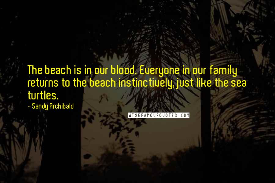 Sandy Archibald Quotes: The beach is in our blood. Everyone in our family returns to the beach instinctively, just like the sea turtles.