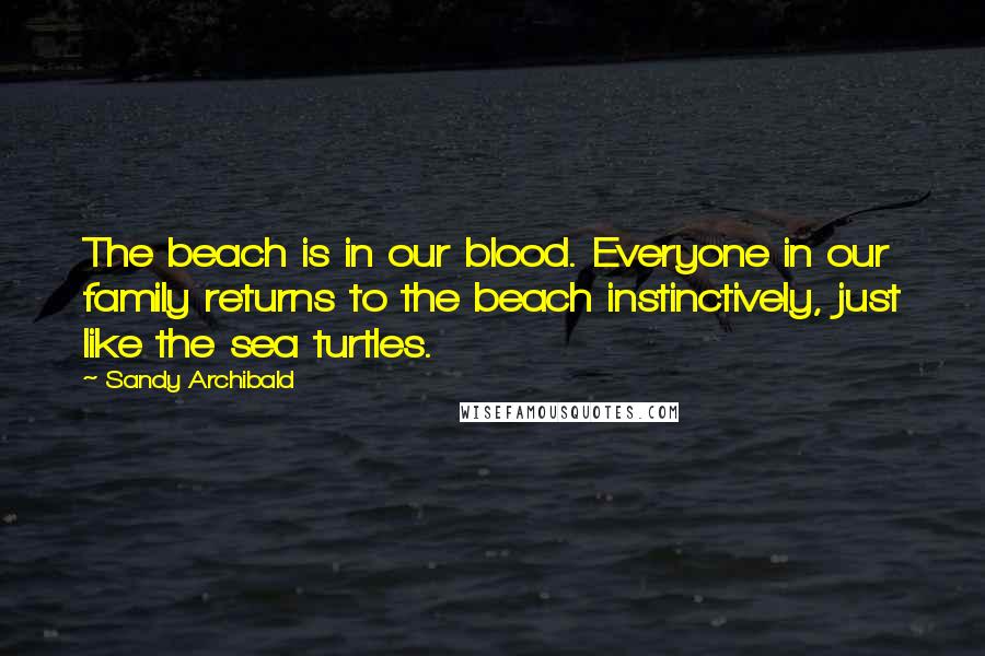 Sandy Archibald Quotes: The beach is in our blood. Everyone in our family returns to the beach instinctively, just like the sea turtles.