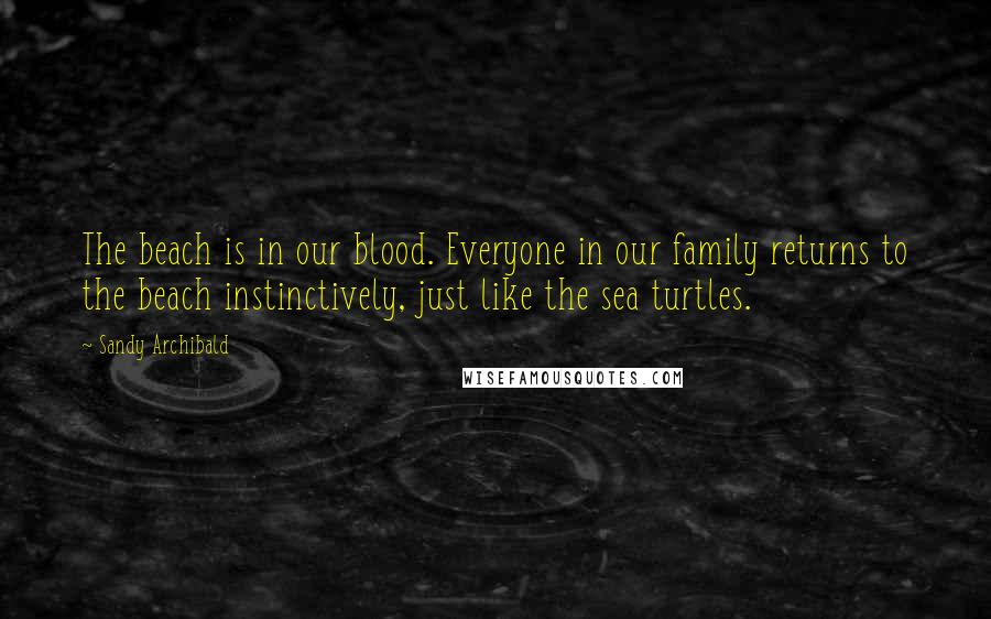 Sandy Archibald Quotes: The beach is in our blood. Everyone in our family returns to the beach instinctively, just like the sea turtles.