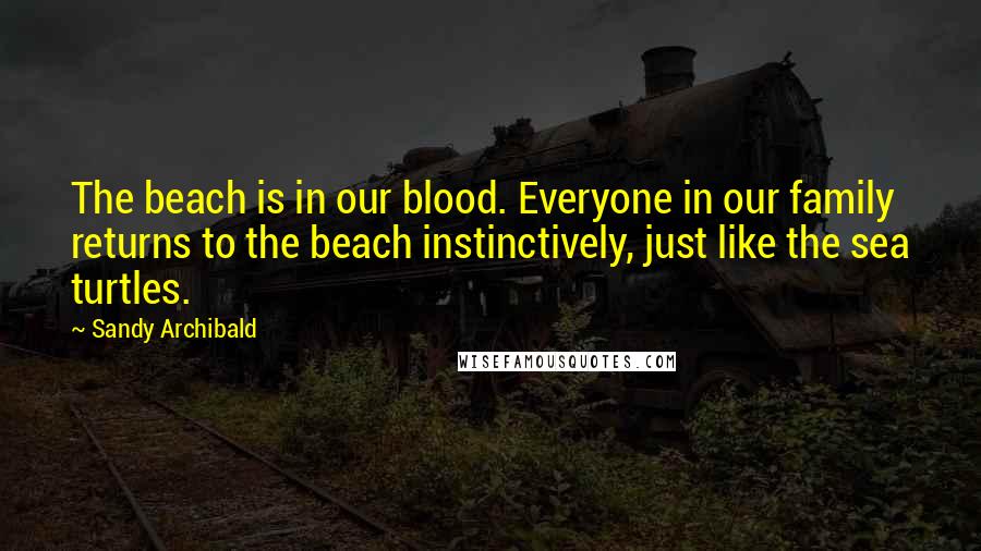 Sandy Archibald Quotes: The beach is in our blood. Everyone in our family returns to the beach instinctively, just like the sea turtles.