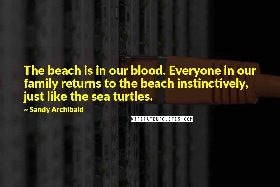 Sandy Archibald Quotes: The beach is in our blood. Everyone in our family returns to the beach instinctively, just like the sea turtles.