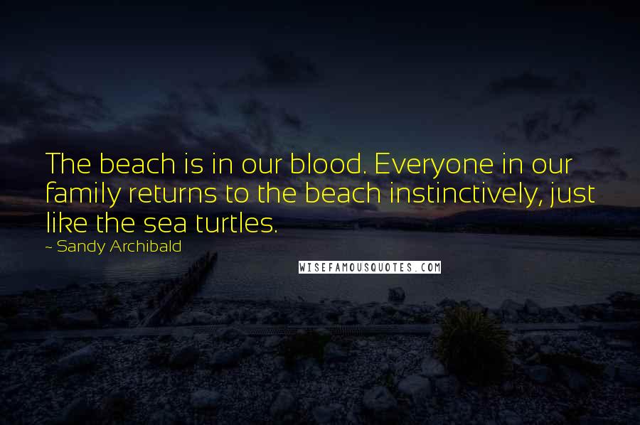 Sandy Archibald Quotes: The beach is in our blood. Everyone in our family returns to the beach instinctively, just like the sea turtles.