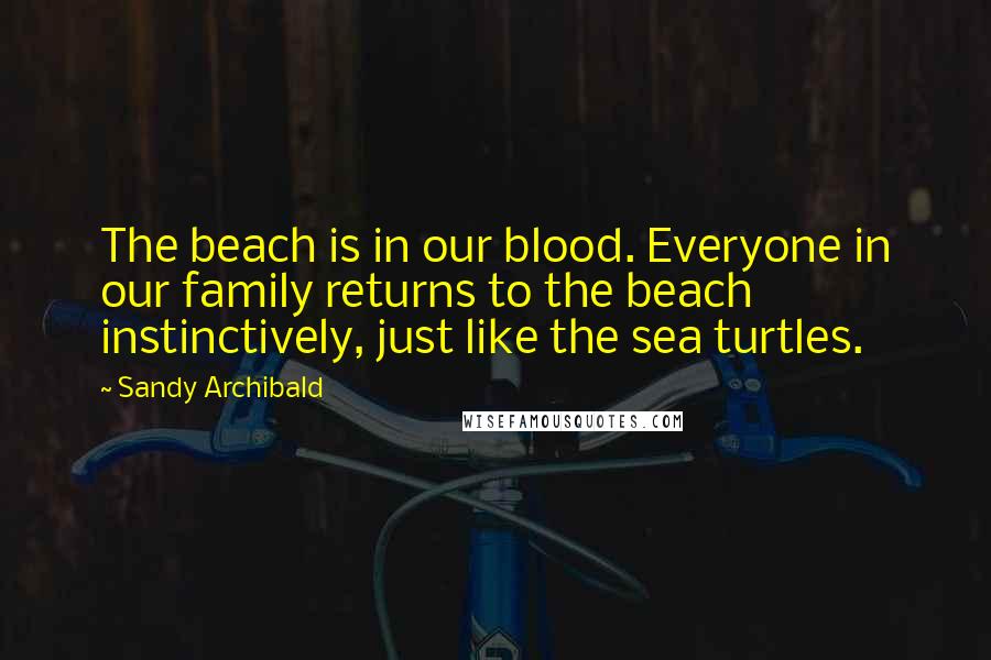 Sandy Archibald Quotes: The beach is in our blood. Everyone in our family returns to the beach instinctively, just like the sea turtles.