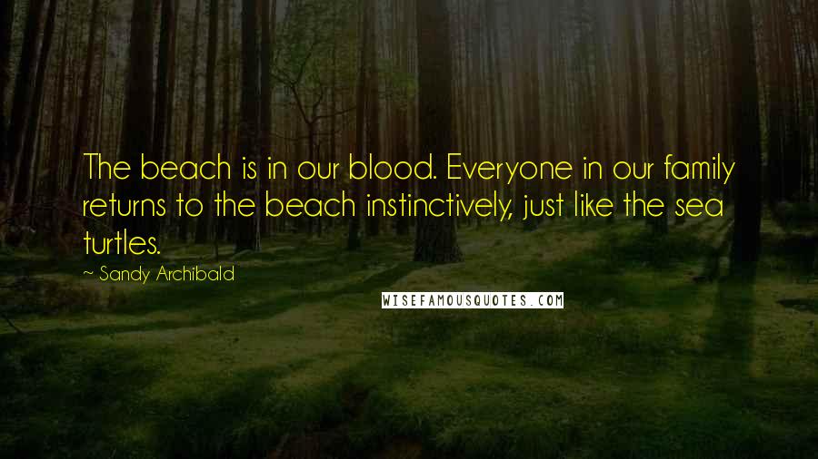 Sandy Archibald Quotes: The beach is in our blood. Everyone in our family returns to the beach instinctively, just like the sea turtles.