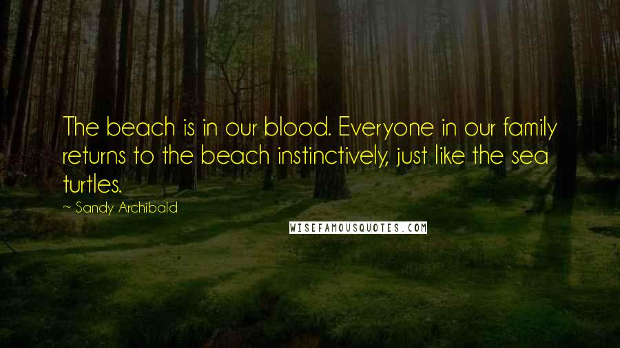 Sandy Archibald Quotes: The beach is in our blood. Everyone in our family returns to the beach instinctively, just like the sea turtles.