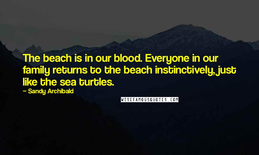 Sandy Archibald Quotes: The beach is in our blood. Everyone in our family returns to the beach instinctively, just like the sea turtles.