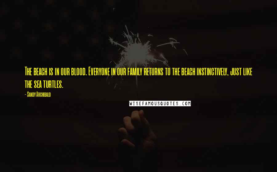 Sandy Archibald Quotes: The beach is in our blood. Everyone in our family returns to the beach instinctively, just like the sea turtles.