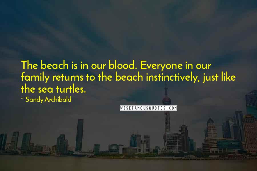 Sandy Archibald Quotes: The beach is in our blood. Everyone in our family returns to the beach instinctively, just like the sea turtles.