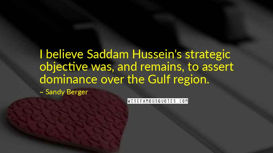Sandy Berger Quotes: I believe Saddam Hussein's strategic objective was, and remains, to assert dominance over the Gulf region.