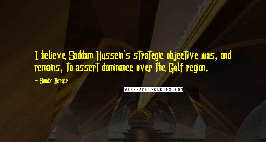 Sandy Berger Quotes: I believe Saddam Hussein's strategic objective was, and remains, to assert dominance over the Gulf region.