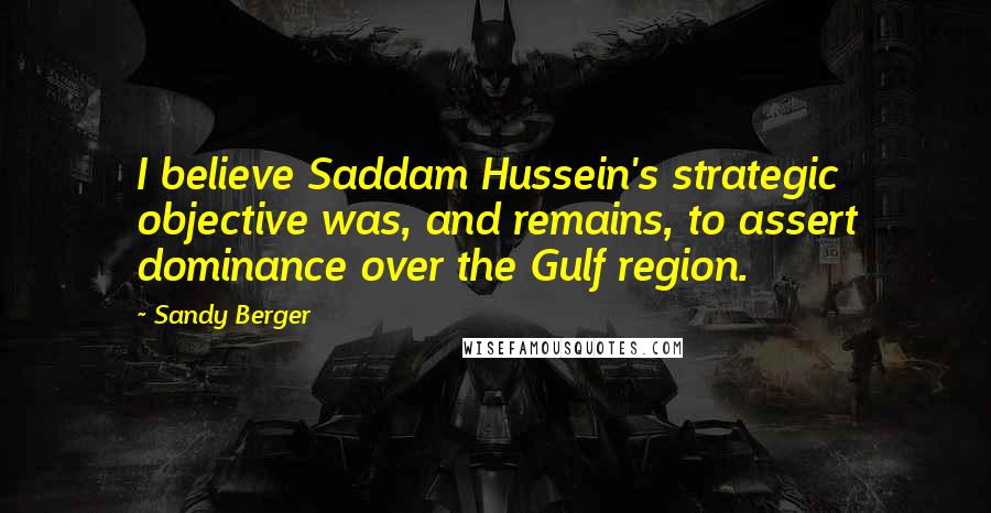 Sandy Berger Quotes: I believe Saddam Hussein's strategic objective was, and remains, to assert dominance over the Gulf region.