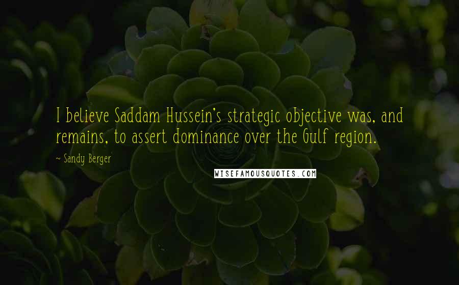 Sandy Berger Quotes: I believe Saddam Hussein's strategic objective was, and remains, to assert dominance over the Gulf region.
